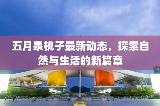 五月泉桃子最新动态，探索自然与生活的新篇章
