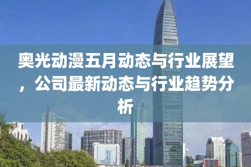 奥光动漫五月动态与行业展望，公司最新动态与行业趋势分析