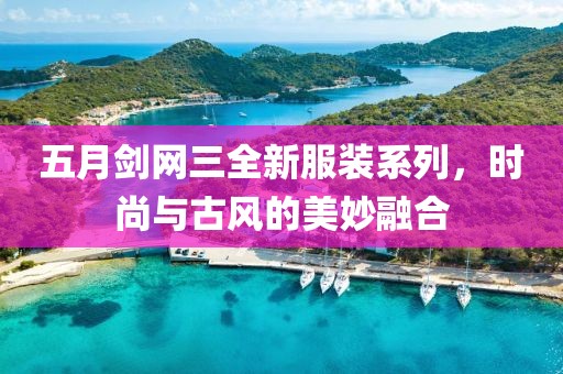 五月剑网三全新服装系列，时尚与古风的美妙融合