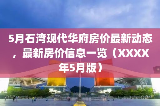 5月石湾现代华府房价最新动态，最新房价信息一览（XXXX年5月版）