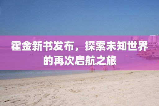 霍金新书发布，探索未知世界的再次启航之旅