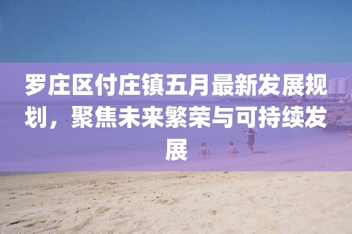 罗庄区付庄镇五月最新发展规划，聚焦未来繁荣与可持续发展
