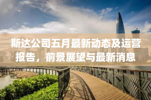 斯达公司五月最新动态及运营报告，前景展望与最新消息
