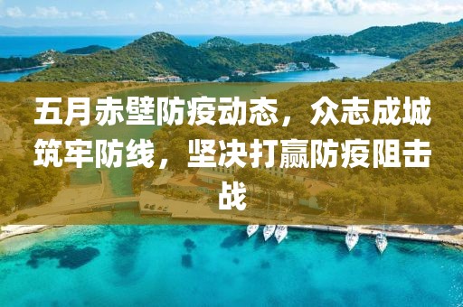 五月赤壁防疫动态，众志成城筑牢防线，坚决打赢防疫阻击战