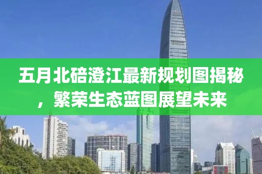 五月北碚澄江最新规划图揭秘，繁荣生态蓝图展望未来