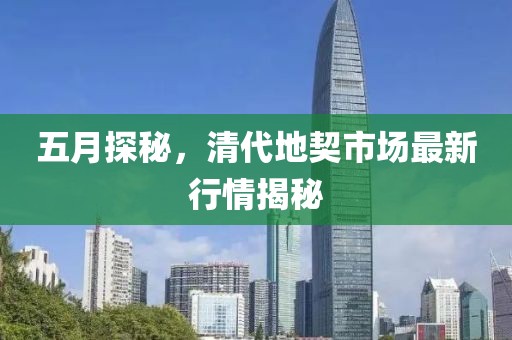 五月探秘，清代地契市场最新行情揭秘