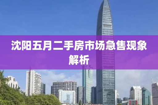 沈阳五月二手房市场急售现象解析