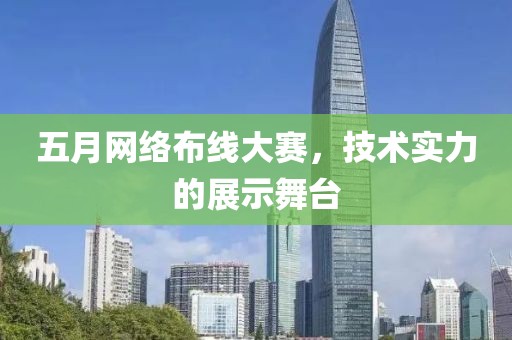 五月网络布线大赛，技术实力的展示舞台
