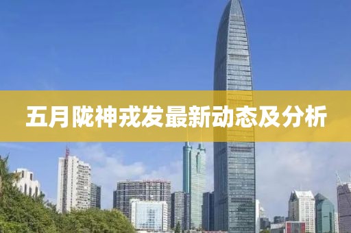 五月陇神戎发最新动态及分析