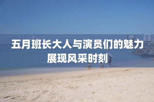 五月班长大人与演员们的魅力展现风采时刻