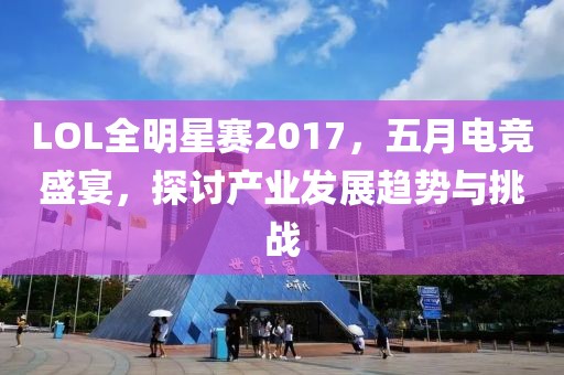 LOL全明星赛2017，五月电竞盛宴，探讨产业发展趋势与挑战