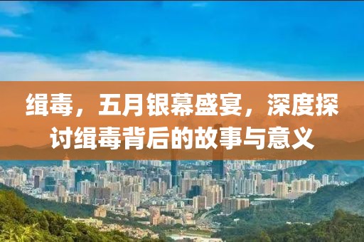 缉毒，五月银幕盛宴，深度探讨缉毒背后的故事与意义