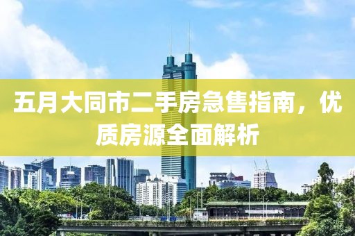 五月大同市二手房急售指南，优质房源全面解析