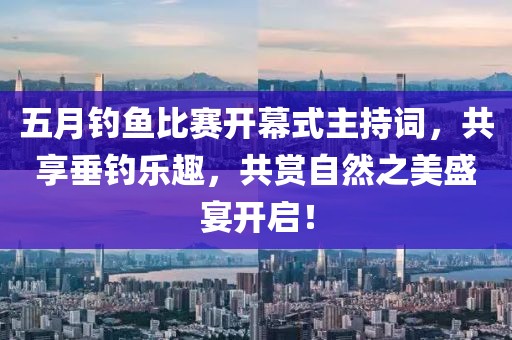 五月钓鱼比赛开幕式主持词，共享垂钓乐趣，共赏自然之美盛宴开启！