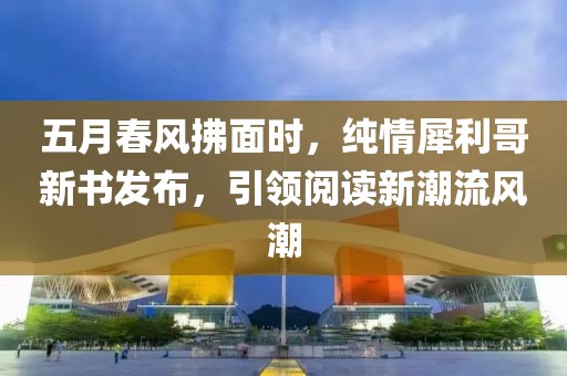 五月春风拂面时，纯情犀利哥新书发布，引领阅读新潮流风潮