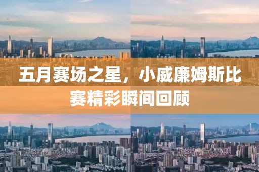 五月赛场之星，小威廉姆斯比赛精彩瞬间回顾