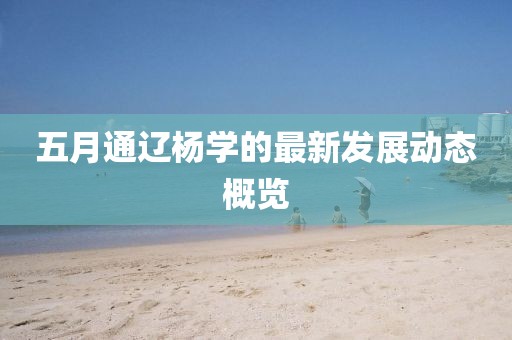 五月通辽杨学的最新发展动态概览