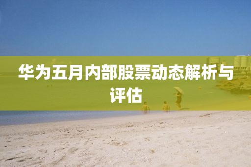 华为五月内部股票动态解析与评估