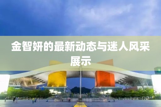 金智妍的最新动态与迷人风采展示