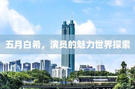 五月白希，演员的魅力世界探索