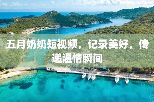 五月奶奶短视频，记录美好，传递温情瞬间