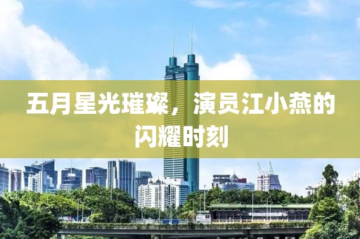 五月星光璀璨，演员江小燕的闪耀时刻