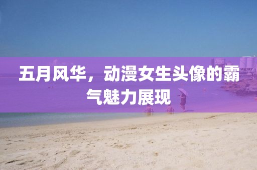 五月风华，动漫女生头像的霸气魅力展现