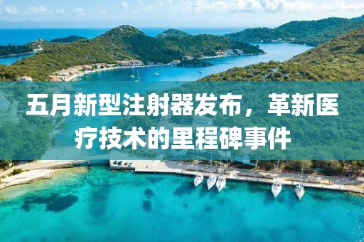 五月新型注射器发布，革新医疗技术的里程碑事件