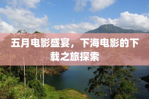 五月电影盛宴，下海电影的下载之旅探索