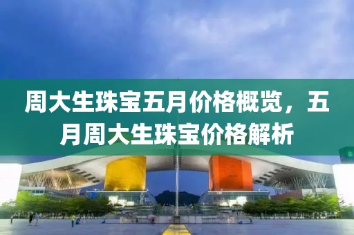 周大生珠宝五月价格概览，五月周大生珠宝价格解析
