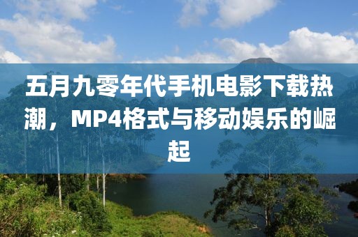 五月九零年代手机电影下载热潮，MP4格式与移动娱乐的崛起