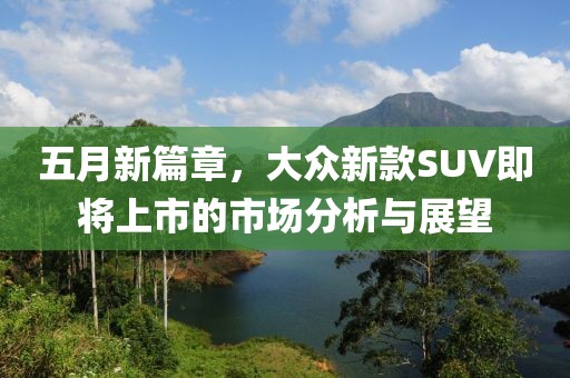 五月新篇章，大众新款SUV即将上市的市场分析与展望