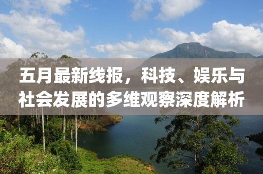 五月最新线报，科技、娱乐与社会发展的多维观察深度解析
