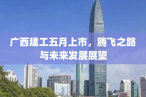 广西建工五月上市，腾飞之路与未来发展展望