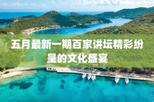 五月最新一期百家讲坛精彩纷呈的文化盛宴