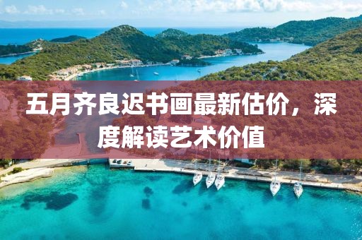 五月齐良迟书画最新估价，深度解读艺术价值