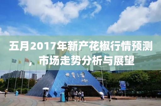 五月2017年新产花椒行情预测，市场走势分析与展望