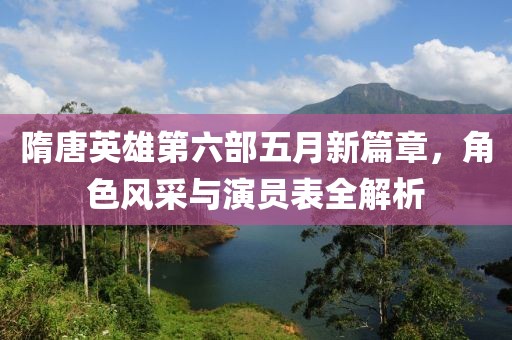 隋唐英雄第六部五月新篇章，角色风采与演员表全解析
