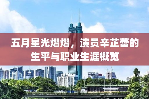 五月星光熠熠，演员辛芷蕾的生平与职业生涯概览