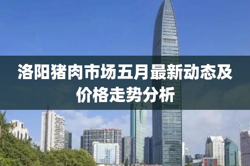 洛阳猪肉市场五月最新动态及价格走势分析