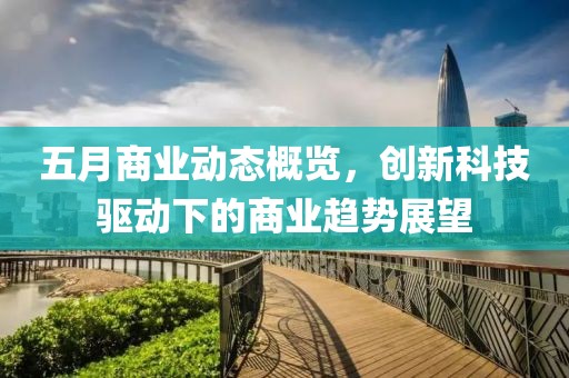 五月商业动态概览，创新科技驱动下的商业趋势展望