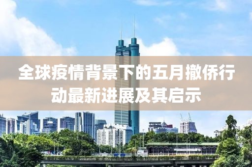 全球疫情背景下的五月撤侨行动最新进展及其启示