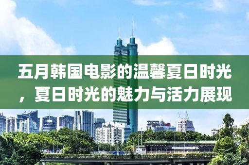 五月韩国电影的温馨夏日时光，夏日时光的魅力与活力展现