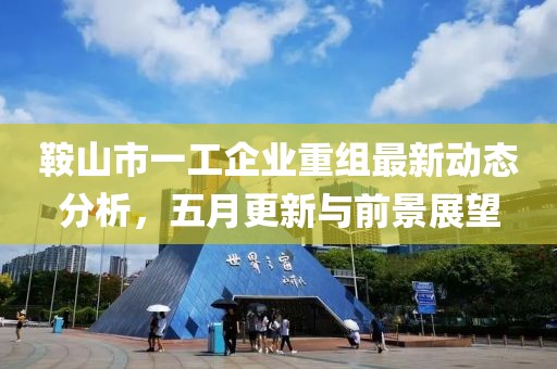鞍山市一工企业重组最新动态分析，五月更新与前景展望