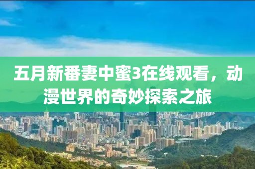 五月新番妻中蜜3在线观看，动漫世界的奇妙探索之旅