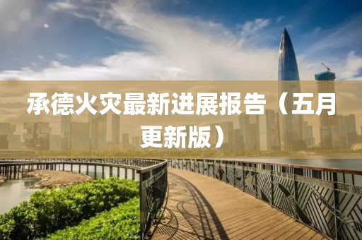 承德火灾最新进展报告（五月更新版）