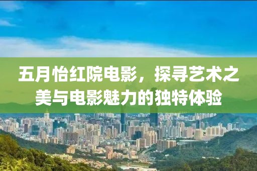 五月怡红院电影，探寻艺术之美与电影魅力的独特体验