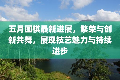 五月围棋最新进展，繁荣与创新共舞，展现技艺魅力与持续进步