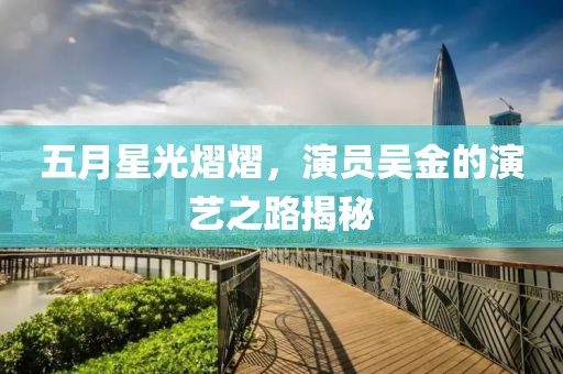 五月星光熠熠，演员吴金的演艺之路揭秘