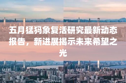 五月猛犸象复活研究最新动态报告，新进展揭示未来希望之光